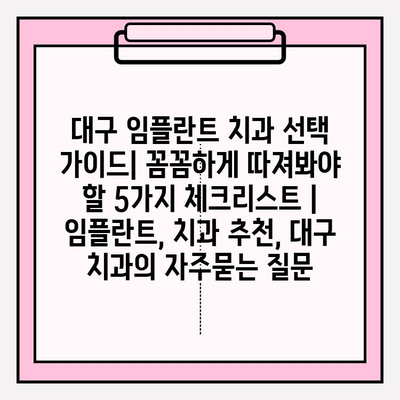 대구 임플란트 치과 선택 가이드| 꼼꼼하게 따져봐야 할 5가지 체크리스트 | 임플란트, 치과 추천, 대구 치과