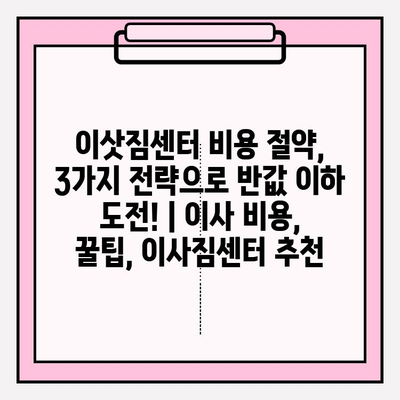 이삿짐센터 비용 절약, 3가지 전략으로 반값 이하 도전! | 이사 비용, 꿀팁, 이사짐센터 추천