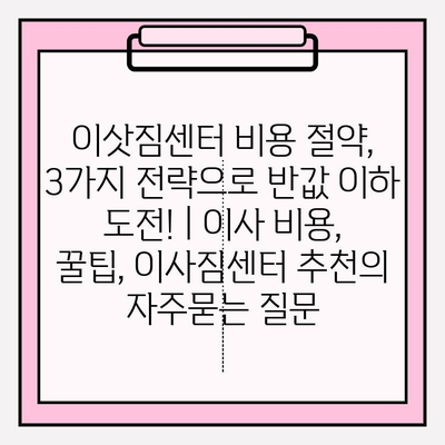 이삿짐센터 비용 절약, 3가지 전략으로 반값 이하 도전! | 이사 비용, 꿀팁, 이사짐센터 추천