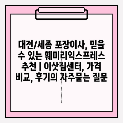 대전/세종 포장이사, 믿을 수 있는 훼미리익스프레스 추천 | 이삿짐센터, 가격 비교, 후기