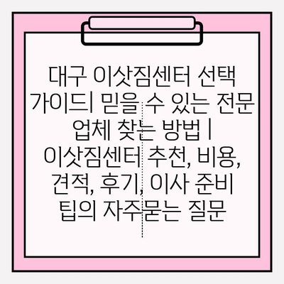 대구 이삿짐센터 선택 가이드| 믿을 수 있는 전문 업체 찾는 방법 | 이삿짐센터 추천, 비용, 견적, 후기, 이사 준비 팁