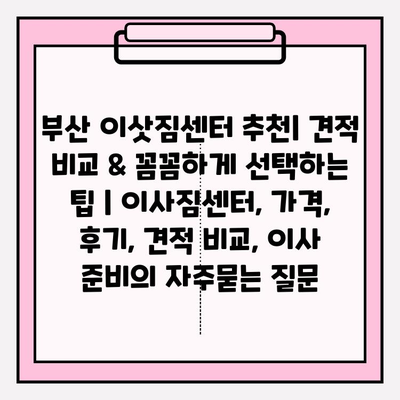 부산 이삿짐센터 추천| 견적 비교 & 꼼꼼하게 선택하는 팁 | 이사짐센터, 가격, 후기, 견적 비교, 이사 준비