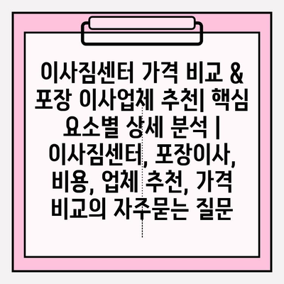 이사짐센터 가격 비교 & 포장 이사업체 추천| 핵심 요소별 상세 분석 | 이사짐센터, 포장이사, 비용, 업체 추천, 가격 비교