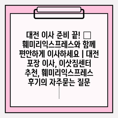 대전 이사 준비 끝! 🏆 훼미리익스프레스와 함께 편안하게 이사하세요 | 대전 포장 이사, 이삿짐센터 추천, 훼미리익스프레스 후기