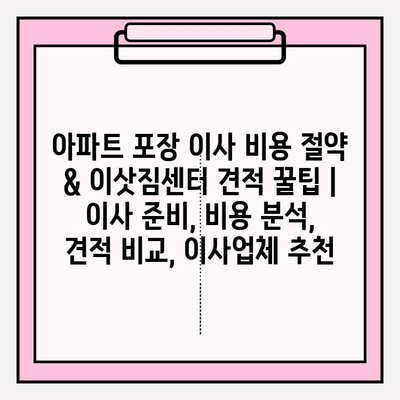 아파트 포장 이사 비용 절약 & 이삿짐센터 견적 꿀팁 | 이사 준비, 비용 분석, 견적 비교, 이사업체 추천