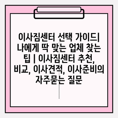 이사짐센터 선택 가이드| 나에게 딱 맞는 업체 찾는 팁 | 이사짐센터 추천, 비교, 이사견적, 이사준비