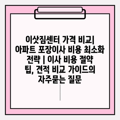 이삿짐센터 가격 비교| 아파트 포장이사 비용 최소화 전략 | 이사 비용 절약 팁, 견적 비교 가이드