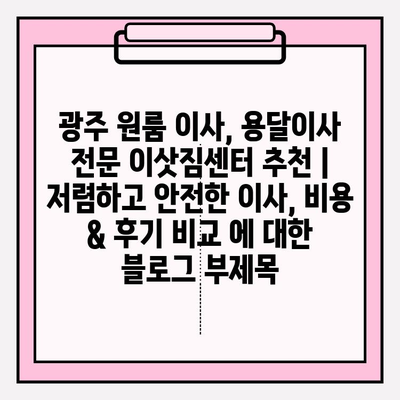 광주 원룸 이사, 용달이사 전문 이삿짐센터 추천 | 저렴하고 안전한 이사, 비용 & 후기 비교