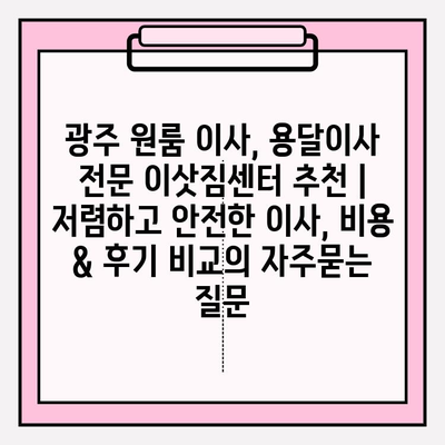 광주 원룸 이사, 용달이사 전문 이삿짐센터 추천 | 저렴하고 안전한 이사, 비용 & 후기 비교