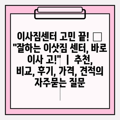 이사짐센터 고민 끝! 🏆  "잘하는 이삿짐 센터, 바로 이사 고!"  |  추천, 비교, 후기, 가격, 견적