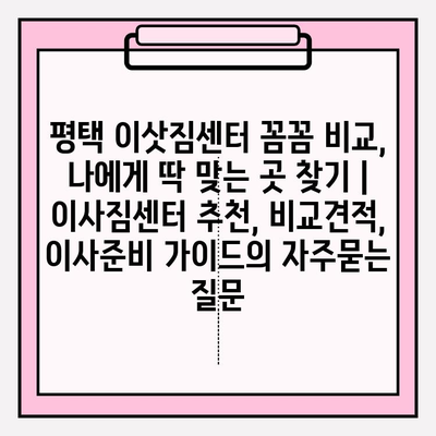 평택 이삿짐센터 꼼꼼 비교, 나에게 딱 맞는 곳 찾기 | 이사짐센터 추천, 비교견적, 이사준비 가이드