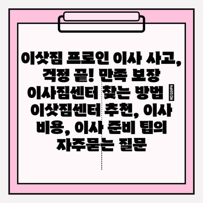 이삿짐 프로인 이사 사고, 걱정 끝! 만족 보장 이사짐센터 찾는 방법 | 이삿짐센터 추천, 이사 비용, 이사 준비 팁