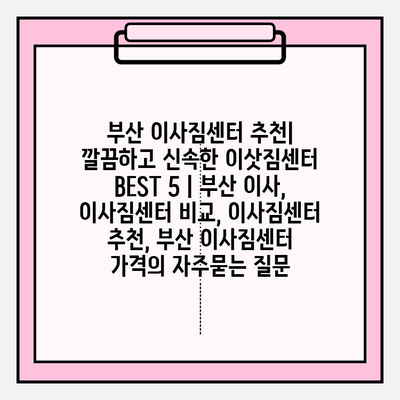 부산 이사짐센터 추천| 깔끔하고 신속한 이삿짐센터 BEST 5 | 부산 이사, 이사짐센터 비교, 이사짐센터 추천, 부산 이사짐센터 가격