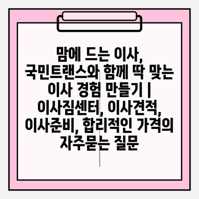 맘에 드는 이사, 국민트랜스와 함께 딱 맞는 이사 경험 만들기 | 이사짐센터, 이사견적, 이사준비, 합리적인 가격