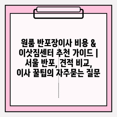 원룸 반포장이사 비용 & 이삿짐센터 추천 가이드 | 서울 반포, 견적 비교, 이사 꿀팁