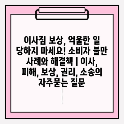 이사짐 보상, 억울한 일 당하지 마세요! 소비자 불만 사례와 해결책 | 이사, 피해, 보상, 권리, 소송