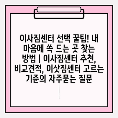 이사짐센터 선택 꿀팁! 내 마음에 쏙 드는 곳 찾는 방법 | 이사짐센터 추천, 비교견적, 이삿짐센터 고르는 기준