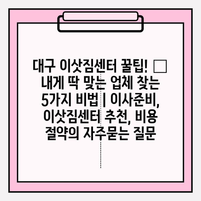 대구 이삿짐센터 꿀팁! 🐶  내게 딱 맞는 업체 찾는 5가지 비법 | 이사준비, 이삿짐센터 추천, 비용 절약