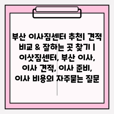 부산 이사짐센터 추천| 견적 비교 & 잘하는 곳 찾기 | 이삿짐센터, 부산 이사, 이사 견적, 이사 준비, 이사 비용