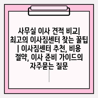 사무실 이사 견적 비교| 최고의 이사짐센터 찾는 꿀팁 | 이사짐센터 추천, 비용 절약, 이사 준비 가이드