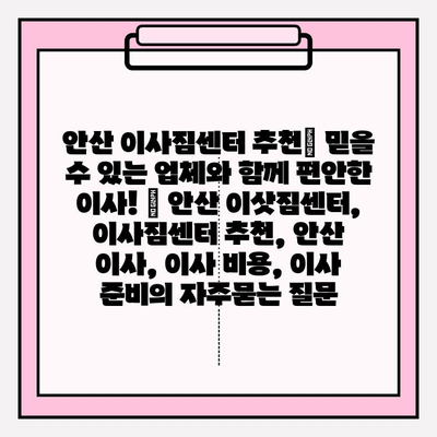 안산 이사짐센터 추천| 믿을 수 있는 업체와 함께 편안한 이사! | 안산 이삿짐센터, 이사짐센터 추천, 안산 이사, 이사 비용, 이사 준비