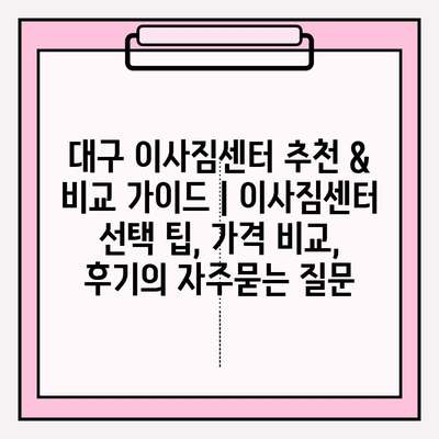 대구 이사짐센터 추천 & 비교 가이드 | 이사짐센터 선택 팁, 가격 비교, 후기