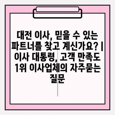 대전 이사, 믿을 수 있는 파트너를 찾고 계신가요? | 이사 대통령, 고객 만족도 1위 이사업체