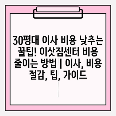 30평대 이사 비용 낮추는 꿀팁! 이삿짐센터 비용 줄이는 방법 | 이사, 비용 절감, 팁, 가이드