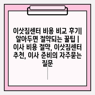 이삿짐센터 비용 비교 후기| 알아두면 절약되는 꿀팁 | 이사 비용 절약, 이삿짐센터 추천, 이사 준비