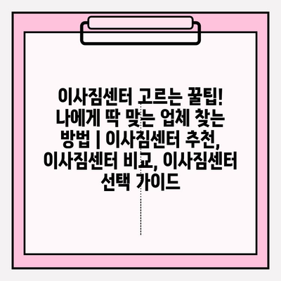 이사짐센터 고르는 꿀팁! 나에게 딱 맞는 업체 찾는 방법 | 이사짐센터 추천, 이사짐센터 비교, 이사짐센터 선택 가이드