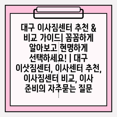 대구 이사짐센터 추천 & 비교 가이드| 꼼꼼하게 알아보고 현명하게 선택하세요! | 대구 이삿짐센터, 이사센터 추천, 이사짐센터 비교, 이사 준비