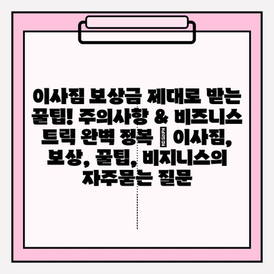 이사짐 보상금 제대로 받는 꿀팁! 주의사항 & 비즈니스 트릭 완벽 정복 | 이사짐, 보상, 꿀팁, 비지니스