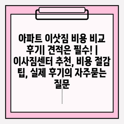아파트 이삿짐 비용 비교 후기| 견적은 필수! | 이사짐센터 추천, 비용 절감 팁, 실제 후기