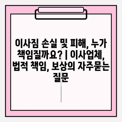 이사짐 손실 및 피해, 누가 책임질까요? | 이사업체, 법적 책임, 보상