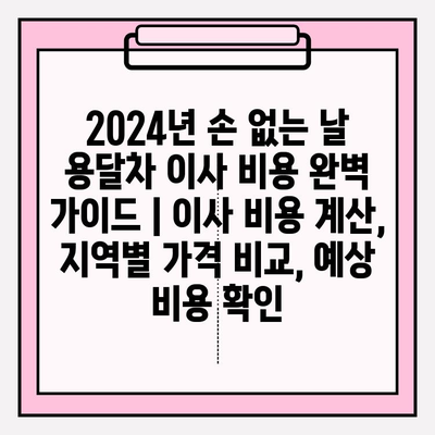 2024년 손 없는 날 용달차 이사 비용 완벽 가이드 | 이사 비용 계산, 지역별 가격 비교, 예상 비용 확인