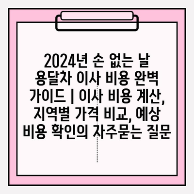 2024년 손 없는 날 용달차 이사 비용 완벽 가이드 | 이사 비용 계산, 지역별 가격 비교, 예상 비용 확인