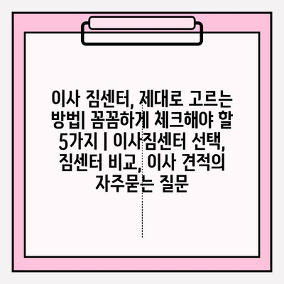 이사 짐센터, 제대로 고르는 방법| 꼼꼼하게 체크해야 할 5가지 | 이사짐센터 선택, 짐센터 비교, 이사 견적