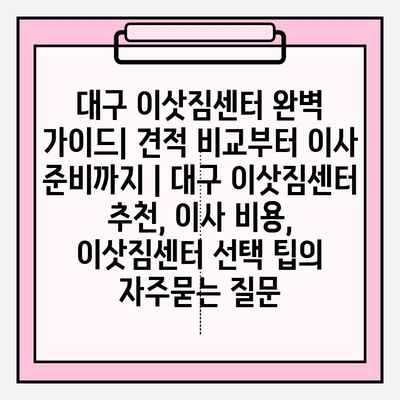대구 이삿짐센터 완벽 가이드| 견적 비교부터 이사 준비까지 | 대구 이삿짐센터 추천, 이사 비용, 이삿짐센터 선택 팁