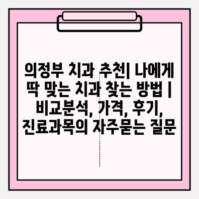 의정부 치과 추천| 나에게 딱 맞는 치과 찾는 방법 | 비교분석, 가격, 후기, 진료과목