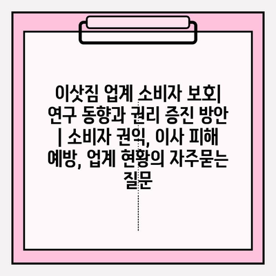이삿짐 업계 소비자 보호| 연구 동향과 권리 증진 방안 | 소비자 권익, 이사 피해 예방, 업계 현황