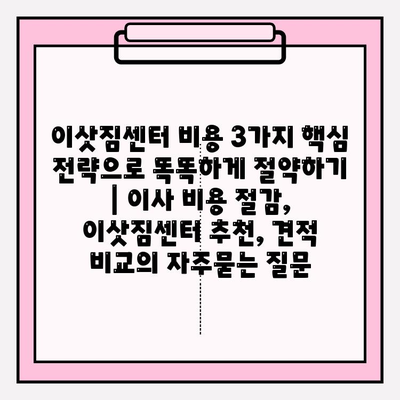 이삿짐센터 비용 3가지 핵심 전략으로 똑똑하게 절약하기 | 이사 비용 절감, 이삿짐센터 추천, 견적 비교