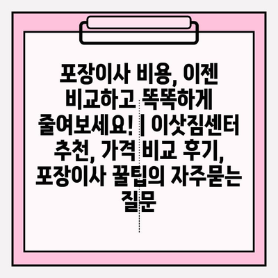 포장이사 비용, 이젠 비교하고 똑똑하게 줄여보세요! | 이삿짐센터 추천, 가격 비교 후기, 포장이사 꿀팁