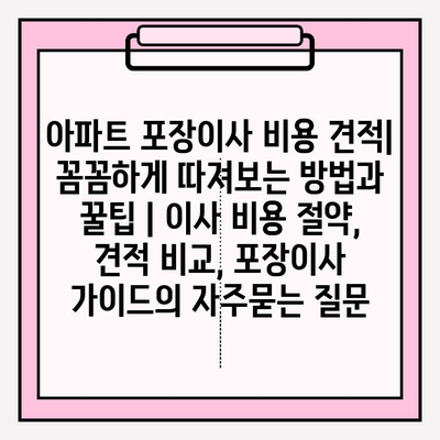 아파트 포장이사 비용 견적|  꼼꼼하게 따져보는 방법과 꿀팁 | 이사 비용 절약, 견적 비교, 포장이사 가이드