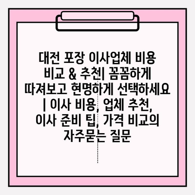 대전 포장 이사업체 비용 비교 & 추천| 꼼꼼하게 따져보고 현명하게 선택하세요 | 이사 비용, 업체 추천, 이사 준비 팁, 가격 비교