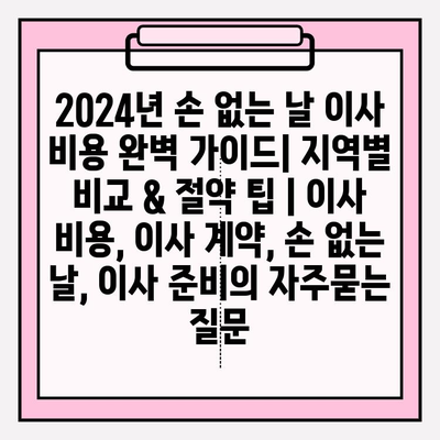 2024년 손 없는 날 이사 비용 완벽 가이드| 지역별 비교 & 절약 팁 | 이사 비용, 이사 계약, 손 없는 날, 이사 준비