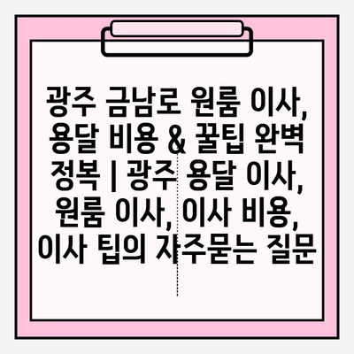 광주 금남로 원룸 이사, 용달 비용 & 꿀팁 완벽 정복 | 광주 용달 이사, 원룸 이사, 이사 비용, 이사 팁