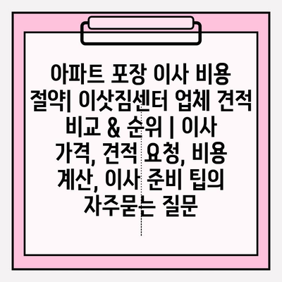 아파트 포장 이사 비용 절약| 이삿짐센터 업체 견적 비교 & 순위 | 이사 가격, 견적 요청, 비용 계산, 이사 준비 팁