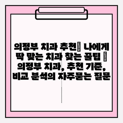 의정부 치과 추천| 나에게 딱 맞는 치과 찾는 꿀팁 | 의정부 치과, 추천 기준, 비교 분석