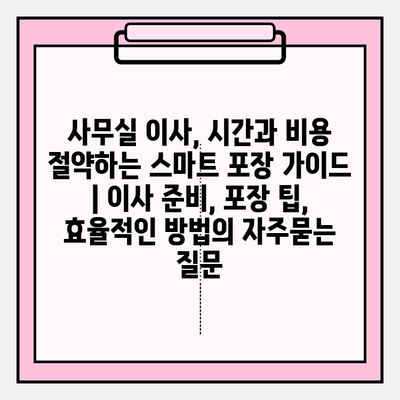 사무실 이사, 시간과 비용 절약하는 스마트 포장 가이드 | 이사 준비, 포장 팁, 효율적인 방법