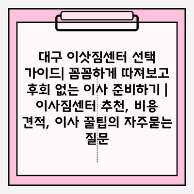 대구 이삿짐센터 선택 가이드| 꼼꼼하게 따져보고 후회 없는 이사 준비하기 | 이사짐센터 추천, 비용 견적, 이사 꿀팁